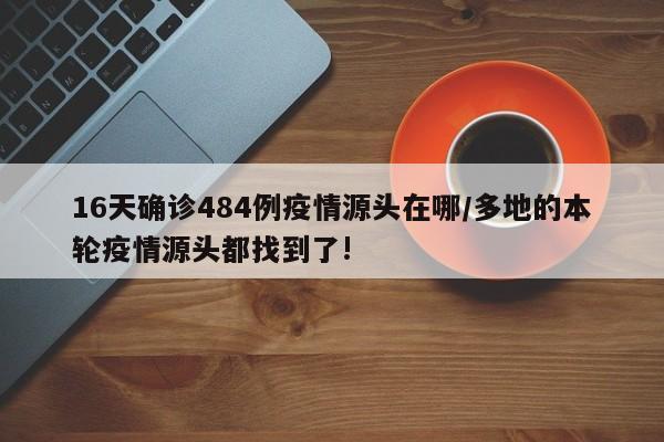 16天确诊484例疫情源头在哪/多地的本轮疫情源头都找到了!