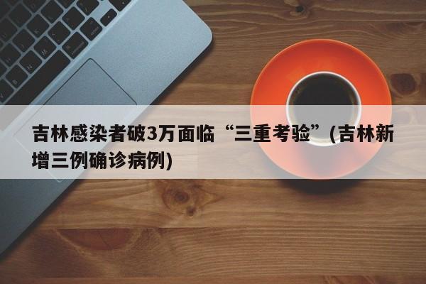 吉林感染者破3万面临“三重考验”(吉林新增三例确诊病例)