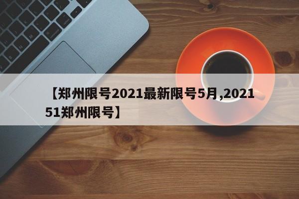 【郑州限号2021最新限号5月,202151郑州限号】
