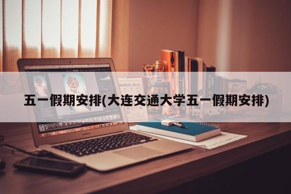 五一假期安排(大连交通大学五一假期安排)