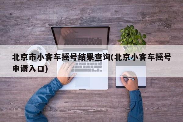 北京市小客车摇号结果查询(北京小客车摇号申请入口)