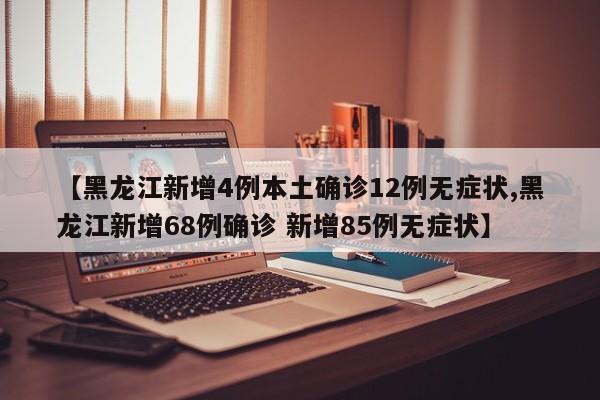 【黑龙江新增4例本土确诊12例无症状,黑龙江新增68例确诊 新增85例无症状】