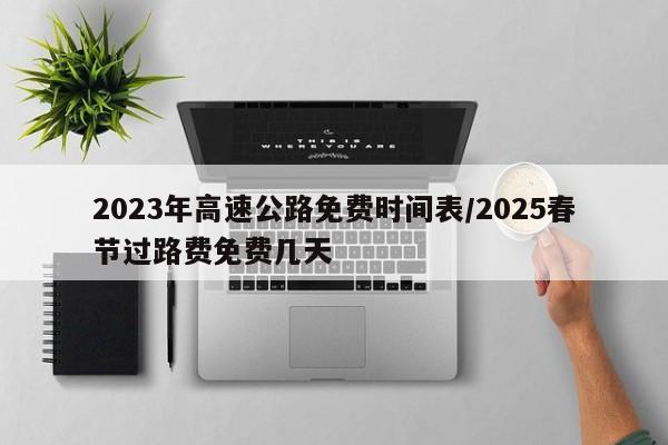 2023年高速公路免费时间表/2025春节过路费免费几天