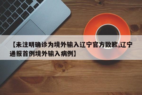 【未注明确诊为境外输入辽宁官方致歉,辽宁通报首例境外输入病例】