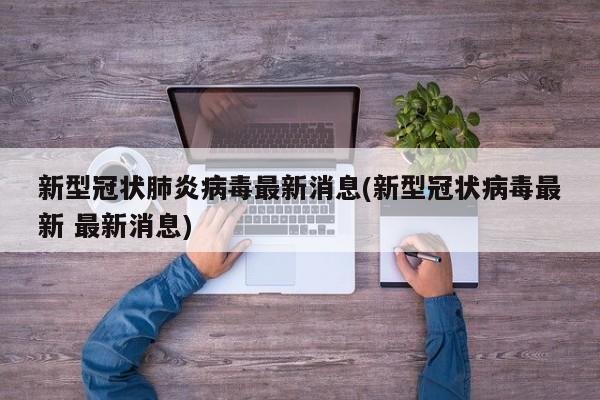 新型冠状肺炎病毒最新消息(新型冠状病毒最新 最新消息)