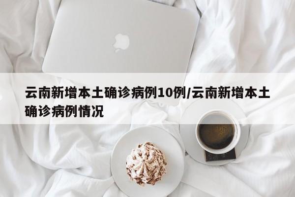 云南新增本土确诊病例10例/云南新增本土确诊病例情况