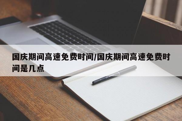 国庆期间高速免费时间/国庆期间高速免费时间是几点