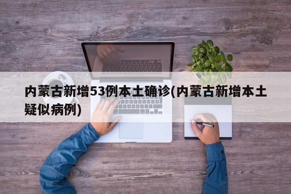 内蒙古新增53例本土确诊(内蒙古新增本土疑似病例)