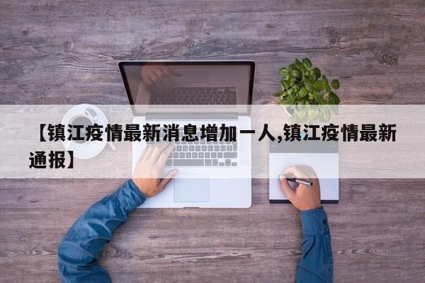 【镇江疫情最新消息增加一人,镇江疫情最新通报】