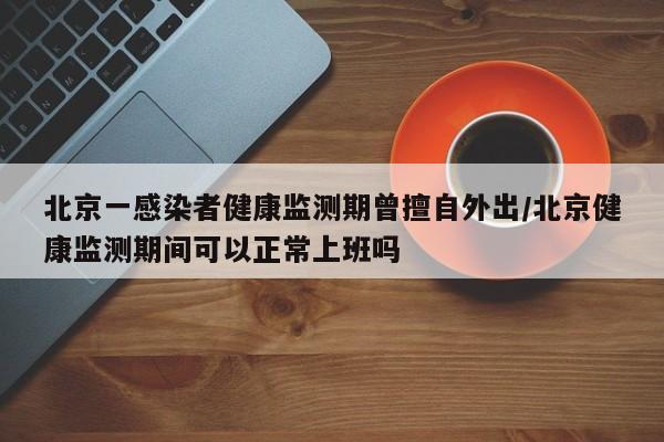 北京一感染者健康监测期曾擅自外出/北京健康监测期间可以正常上班吗