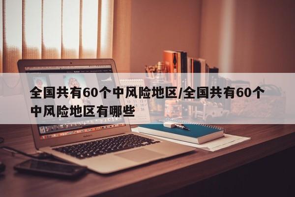 全国共有60个中风险地区/全国共有60个中风险地区有哪些