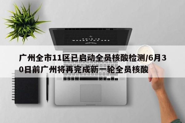广州全市11区已启动全员核酸检测/6月30日前广州将再完成新一轮全员核酸