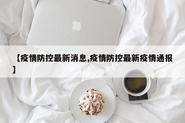 【疫情防控最新消息,疫情防控最新疫情通报】