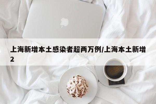 上海新增本土感染者超两万例/上海本土新增2