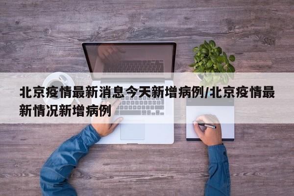北京疫情最新消息今天新增病例/北京疫情最新情况新增病例