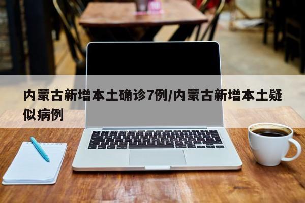 内蒙古新增本土确诊7例/内蒙古新增本土疑似病例