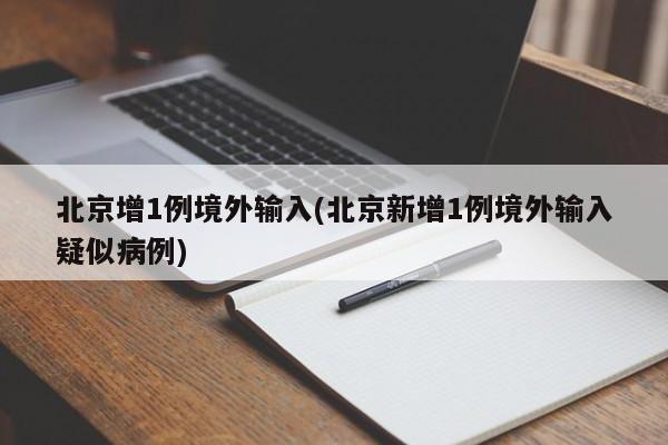 北京增1例境外输入(北京新增1例境外输入疑似病例)