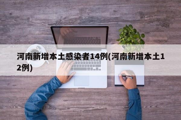 河南新增本土感染者14例(河南新增本土12例)