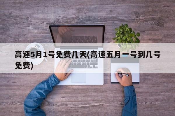 高速5月1号免费几天(高速五月一号到几号免费)
