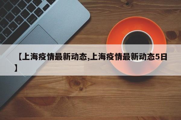 【上海疫情最新动态,上海疫情最新动态5日】