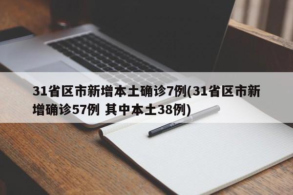 31省区市新增本土确诊7例(31省区市新增确诊57例 其中本土38例)