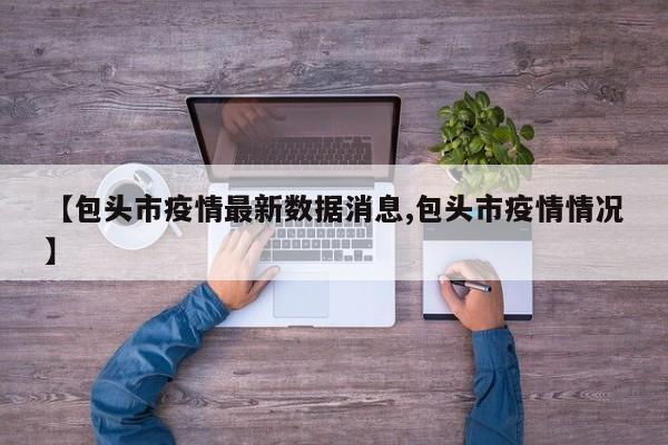 【包头市疫情最新数据消息,包头市疫情情况】