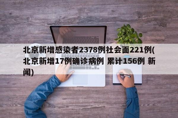 北京新增感染者2378例社会面221例(北京新增17例确诊病例 累计156例 新闻)