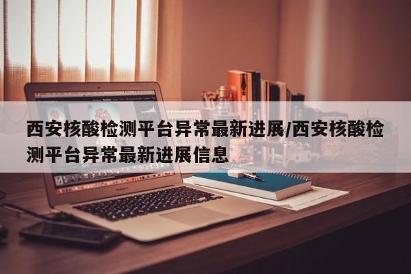 西安核酸检测平台异常最新进展/西安核酸检测平台异常最新进展信息