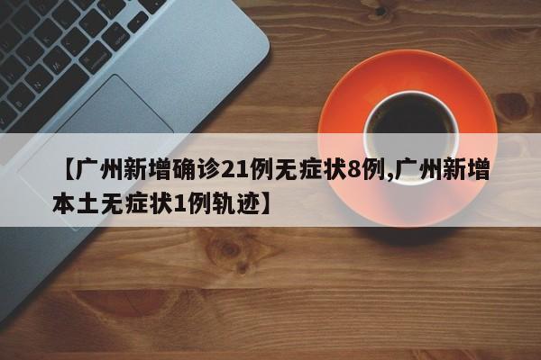 【广州新增确诊21例无症状8例,广州新增本土无症状1例轨迹】