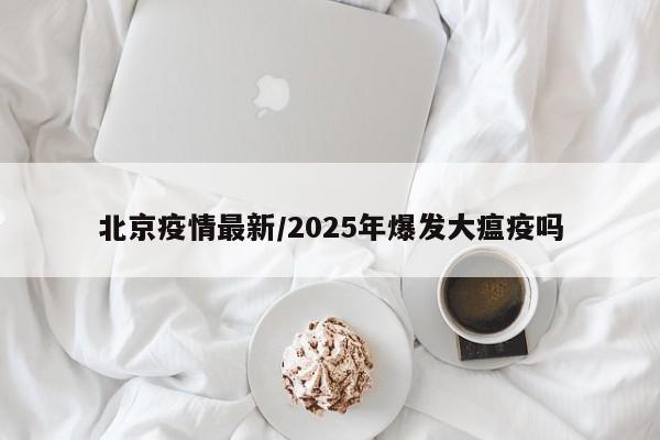 北京疫情最新/2025年爆发大瘟疫吗