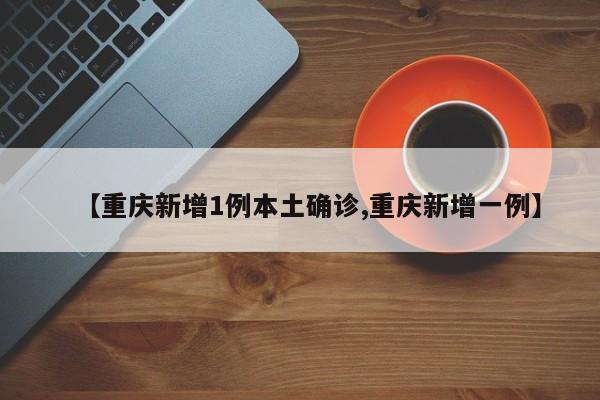 【重庆新增1例本土确诊,重庆新增一例】
