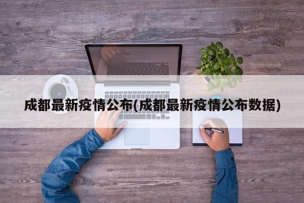 成都最新疫情公布(成都最新疫情公布数据)