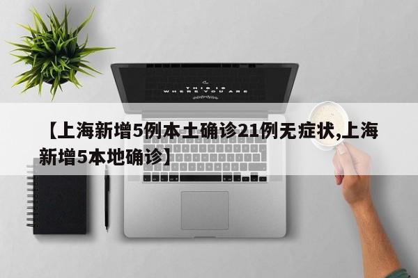 【上海新增5例本土确诊21例无症状,上海新增5本地确诊】
