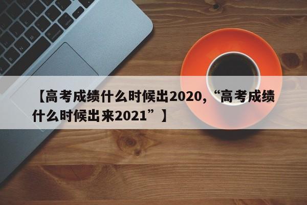 【高考成绩什么时候出2020,“高考成绩什么时候出来2021”】