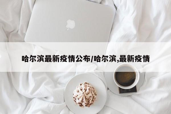 哈尔滨最新疫情公布/哈尔滨,最新疫情