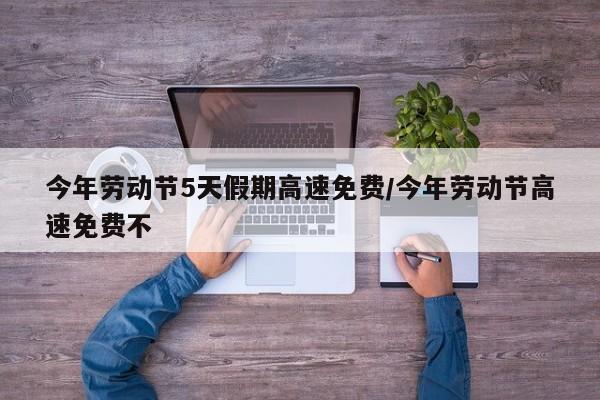 今年劳动节5天假期高速免费/今年劳动节高速免费不