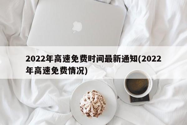 2022年高速免费时间最新通知(2022年高速免费情况)