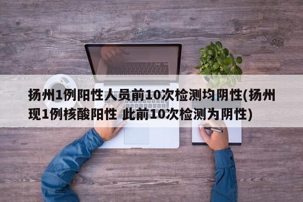 扬州1例阳性人员前10次检测均阴性(扬州现1例核酸阳性 此前10次检测为阴性)
