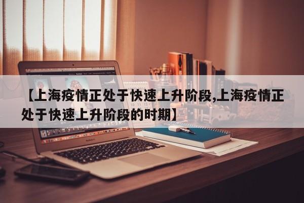 【上海疫情正处于快速上升阶段,上海疫情正处于快速上升阶段的时期】
