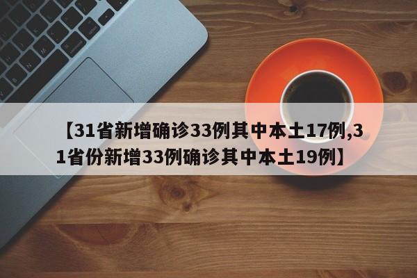 【31省新增确诊33例其中本土17例,31省份新增33例确诊其中本土19例】