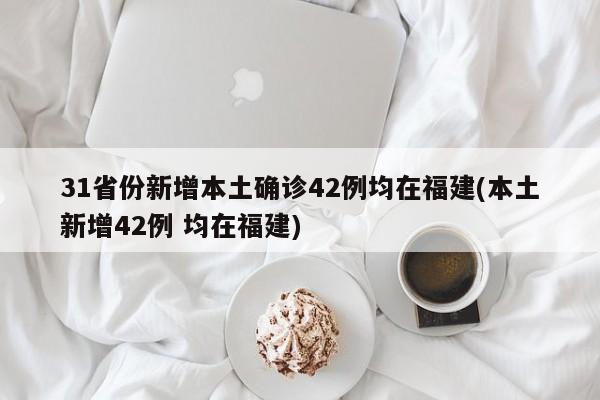 31省份新增本土确诊42例均在福建(本土新增42例 均在福建)