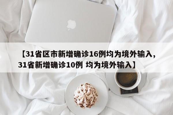 【31省区市新增确诊16例均为境外输入,31省新增确诊10例 均为境外输入】