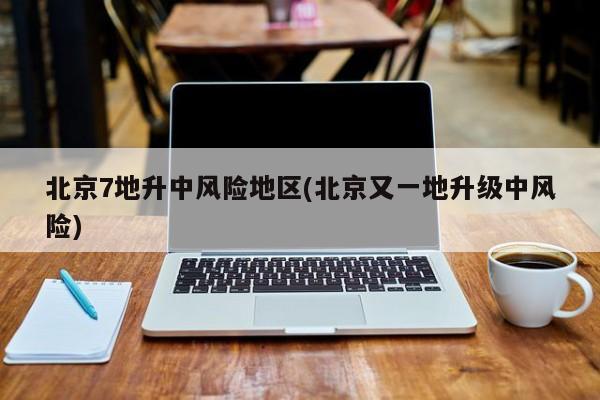 北京7地升中风险地区(北京又一地升级中风险)