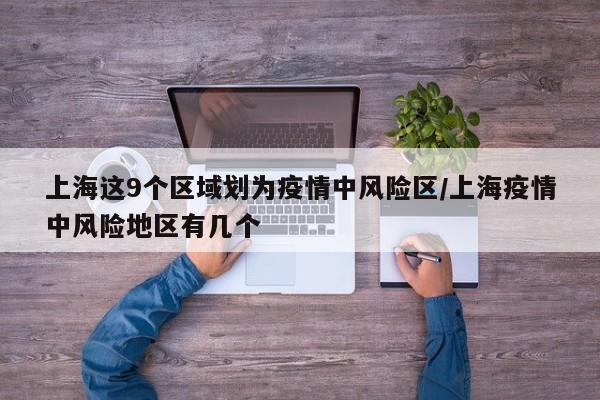上海这9个区域划为疫情中风险区/上海疫情中风险地区有几个