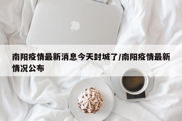 南阳疫情最新消息今天封城了/南阳疫情最新情况公布