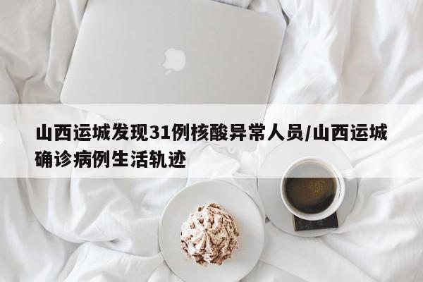 山西运城发现31例核酸异常人员/山西运城确诊病例生活轨迹