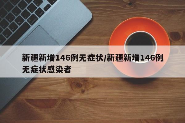 新疆新增146例无症状/新疆新增146例无症状感染者