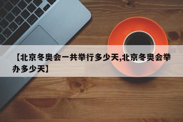 【北京冬奥会一共举行多少天,北京冬奥会举办多少天】