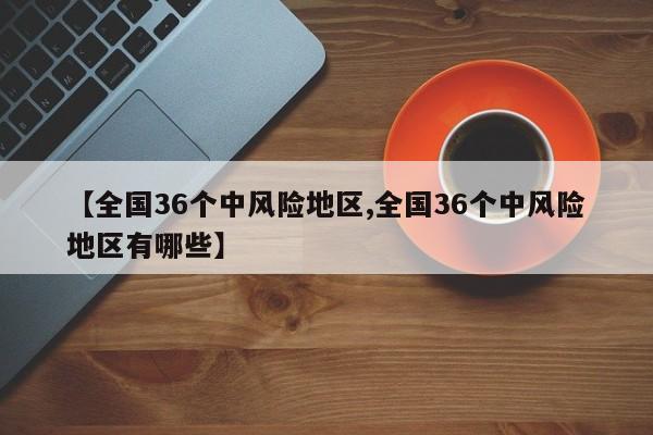 【全国36个中风险地区,全国36个中风险地区有哪些】