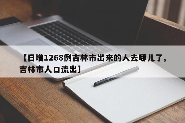 【日增1268例吉林市出来的人去哪儿了,吉林市人口流出】